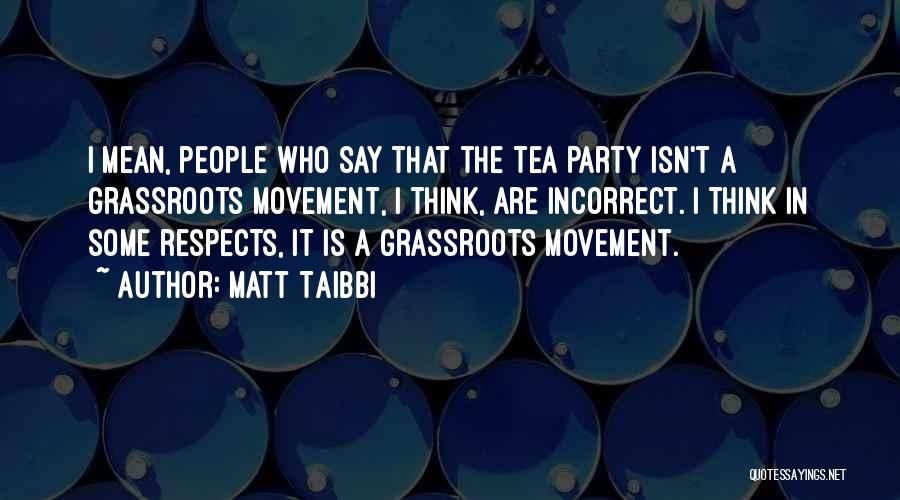 Matt Taibbi Quotes: I Mean, People Who Say That The Tea Party Isn't A Grassroots Movement, I Think, Are Incorrect. I Think In