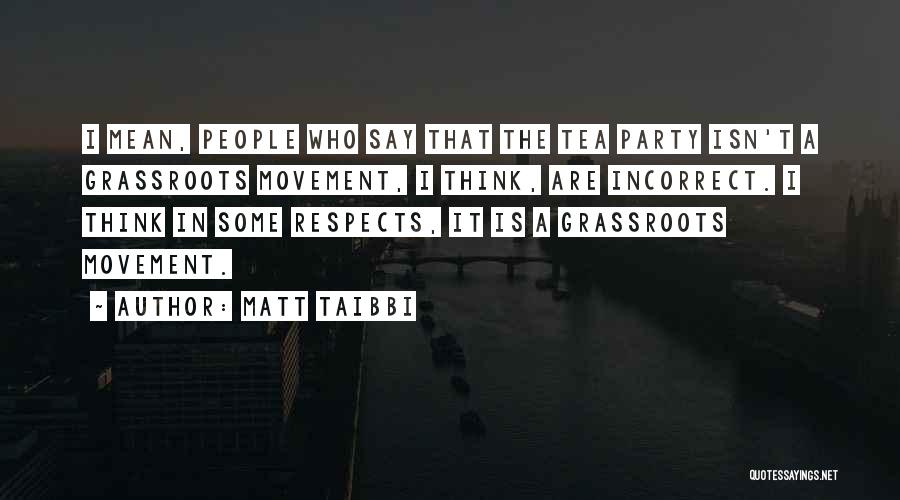 Matt Taibbi Quotes: I Mean, People Who Say That The Tea Party Isn't A Grassroots Movement, I Think, Are Incorrect. I Think In