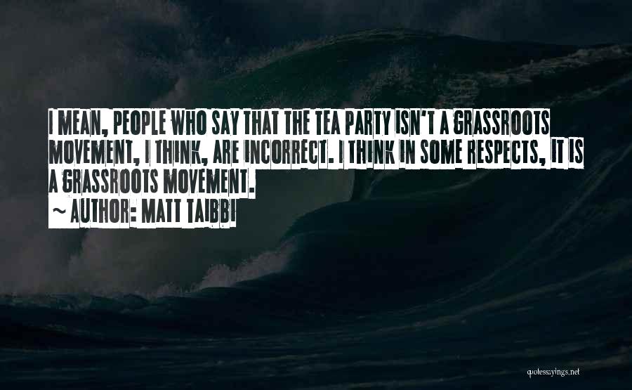 Matt Taibbi Quotes: I Mean, People Who Say That The Tea Party Isn't A Grassroots Movement, I Think, Are Incorrect. I Think In