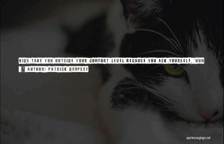 Patrick Dempsey Quotes: Kids Take You Outside Your Comfort Level Because You Ask Yourself, 'how Do I Answer That Question For Them?' You