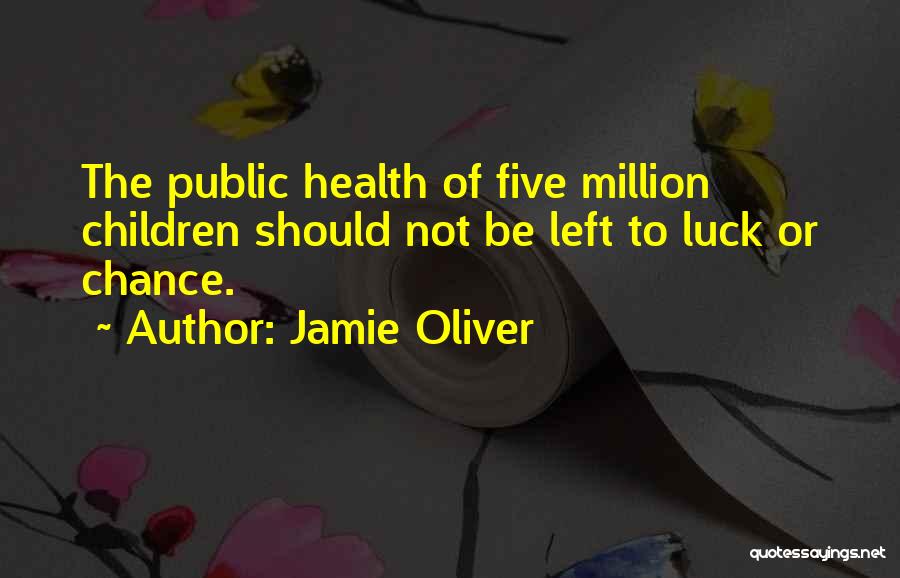 Jamie Oliver Quotes: The Public Health Of Five Million Children Should Not Be Left To Luck Or Chance.