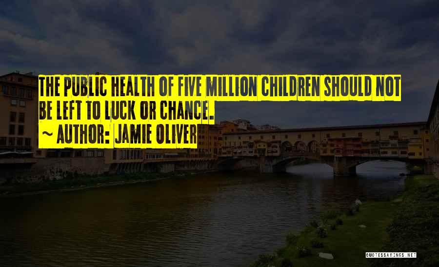 Jamie Oliver Quotes: The Public Health Of Five Million Children Should Not Be Left To Luck Or Chance.