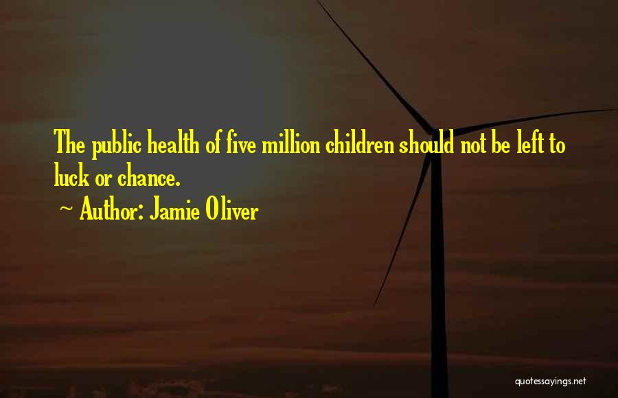 Jamie Oliver Quotes: The Public Health Of Five Million Children Should Not Be Left To Luck Or Chance.