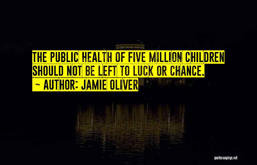 Jamie Oliver Quotes: The Public Health Of Five Million Children Should Not Be Left To Luck Or Chance.