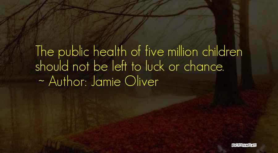 Jamie Oliver Quotes: The Public Health Of Five Million Children Should Not Be Left To Luck Or Chance.