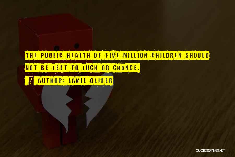 Jamie Oliver Quotes: The Public Health Of Five Million Children Should Not Be Left To Luck Or Chance.