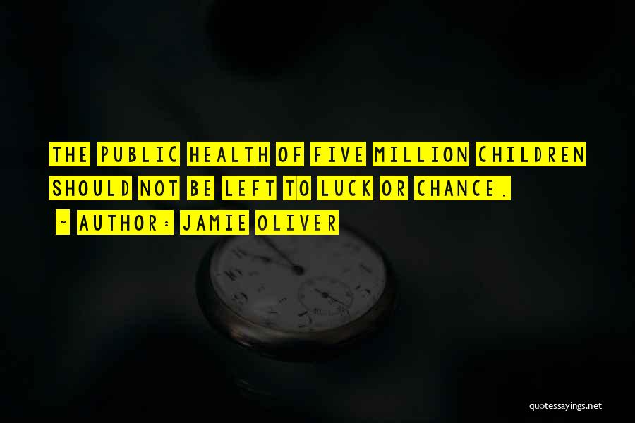Jamie Oliver Quotes: The Public Health Of Five Million Children Should Not Be Left To Luck Or Chance.