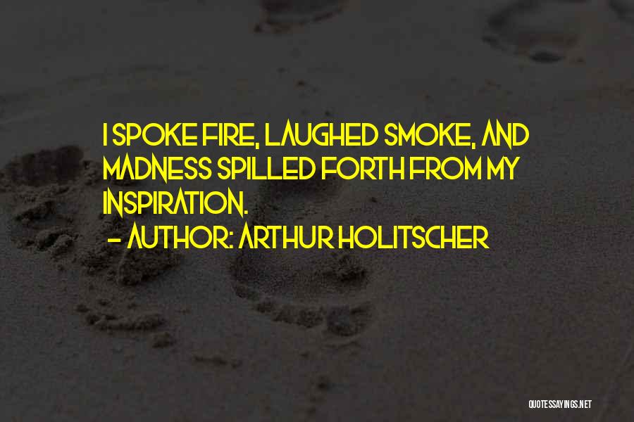 Arthur Holitscher Quotes: I Spoke Fire, Laughed Smoke, And Madness Spilled Forth From My Inspiration.