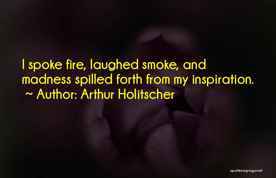 Arthur Holitscher Quotes: I Spoke Fire, Laughed Smoke, And Madness Spilled Forth From My Inspiration.