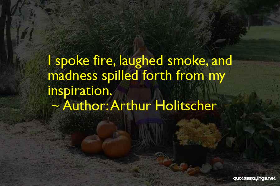 Arthur Holitscher Quotes: I Spoke Fire, Laughed Smoke, And Madness Spilled Forth From My Inspiration.