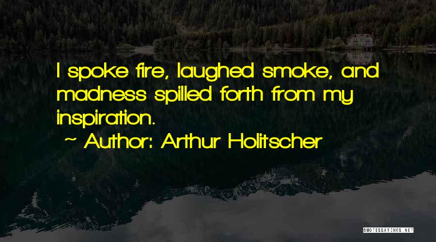 Arthur Holitscher Quotes: I Spoke Fire, Laughed Smoke, And Madness Spilled Forth From My Inspiration.