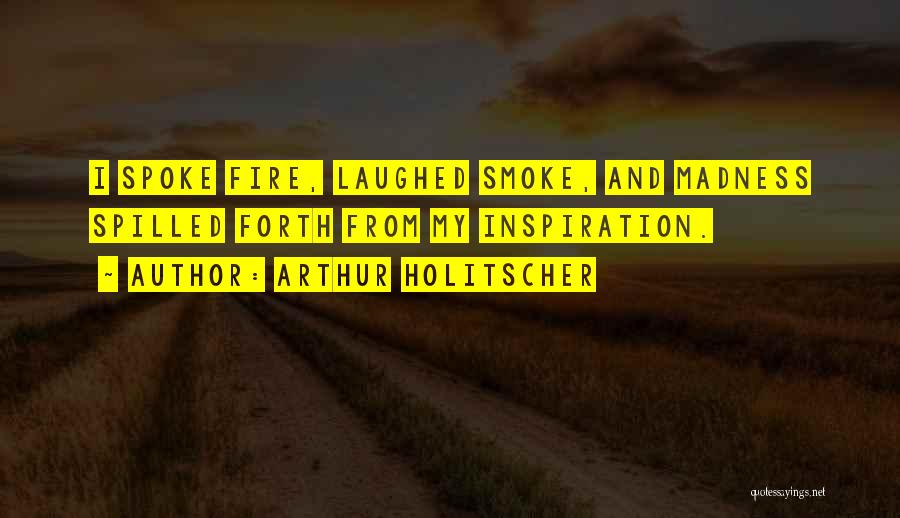 Arthur Holitscher Quotes: I Spoke Fire, Laughed Smoke, And Madness Spilled Forth From My Inspiration.