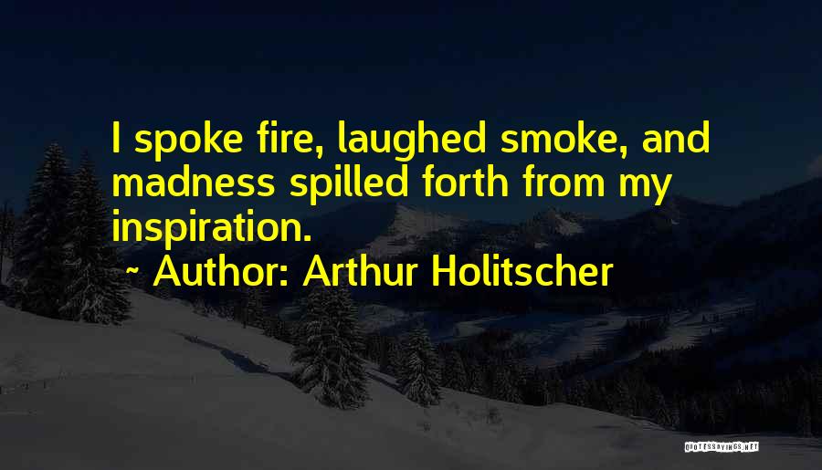 Arthur Holitscher Quotes: I Spoke Fire, Laughed Smoke, And Madness Spilled Forth From My Inspiration.