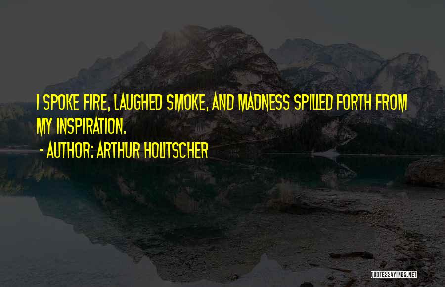 Arthur Holitscher Quotes: I Spoke Fire, Laughed Smoke, And Madness Spilled Forth From My Inspiration.