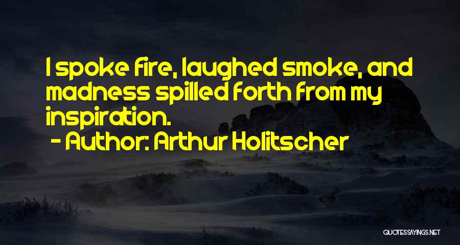 Arthur Holitscher Quotes: I Spoke Fire, Laughed Smoke, And Madness Spilled Forth From My Inspiration.
