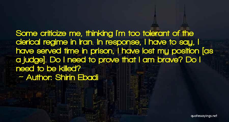 Shirin Ebadi Quotes: Some Criticize Me, Thinking I'm Too Tolerant Of The Clerical Regime In Iran. In Response, I Have To Say, I