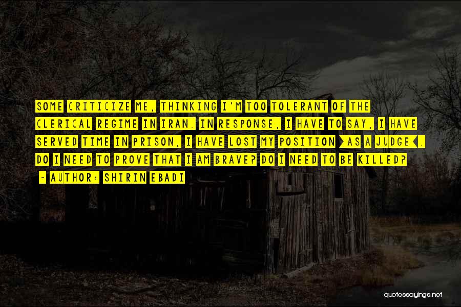 Shirin Ebadi Quotes: Some Criticize Me, Thinking I'm Too Tolerant Of The Clerical Regime In Iran. In Response, I Have To Say, I