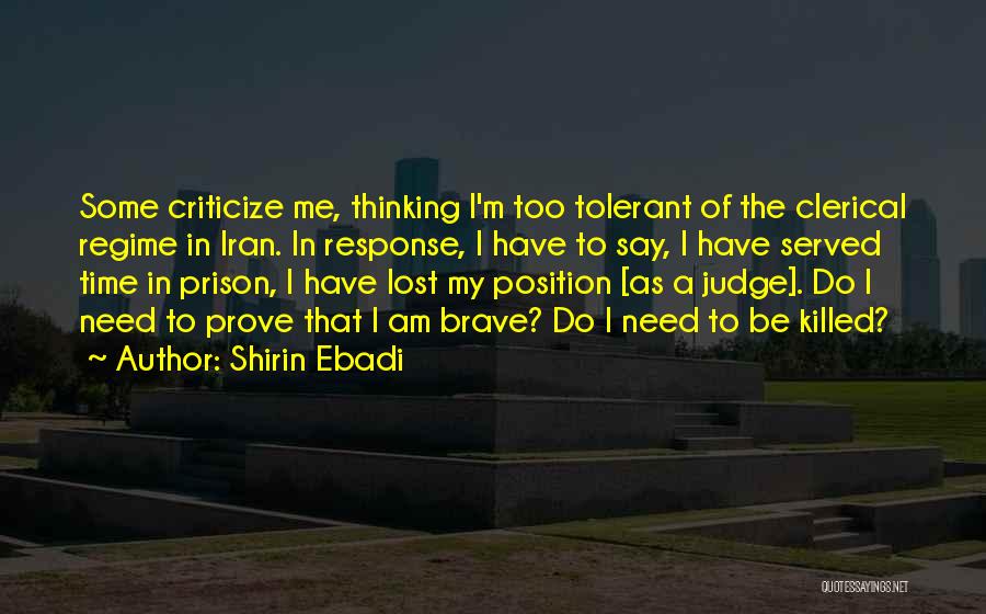 Shirin Ebadi Quotes: Some Criticize Me, Thinking I'm Too Tolerant Of The Clerical Regime In Iran. In Response, I Have To Say, I