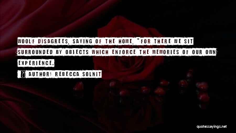 Rebecca Solnit Quotes: Woolf Disagrees, Saying Of The Home, For There We Sit Surrounded By Objects Which Enforce The Memories Of Our Own