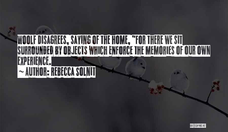 Rebecca Solnit Quotes: Woolf Disagrees, Saying Of The Home, For There We Sit Surrounded By Objects Which Enforce The Memories Of Our Own