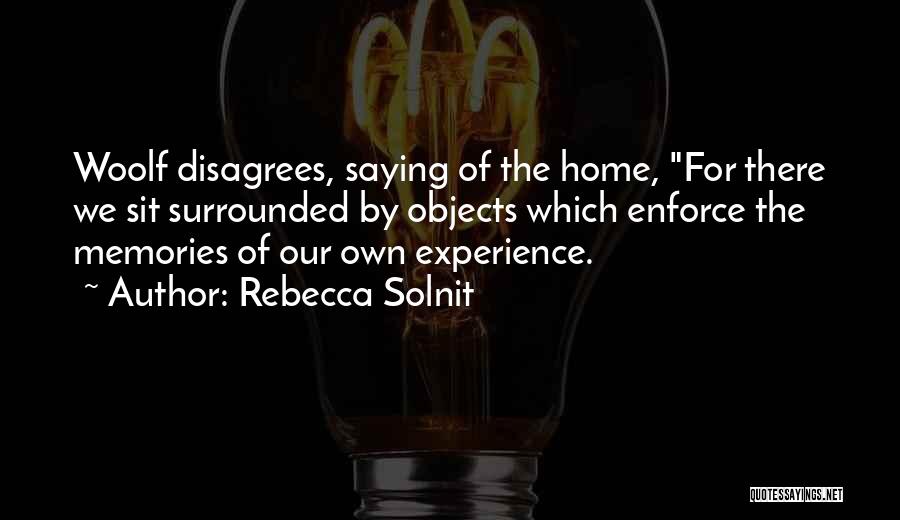 Rebecca Solnit Quotes: Woolf Disagrees, Saying Of The Home, For There We Sit Surrounded By Objects Which Enforce The Memories Of Our Own