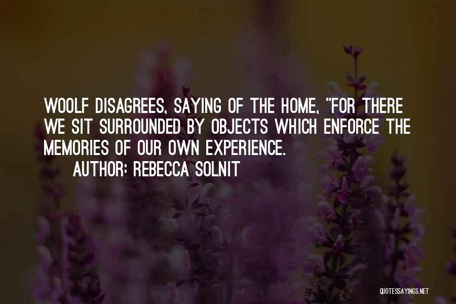 Rebecca Solnit Quotes: Woolf Disagrees, Saying Of The Home, For There We Sit Surrounded By Objects Which Enforce The Memories Of Our Own