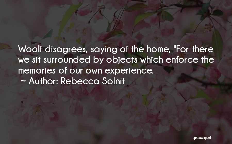 Rebecca Solnit Quotes: Woolf Disagrees, Saying Of The Home, For There We Sit Surrounded By Objects Which Enforce The Memories Of Our Own