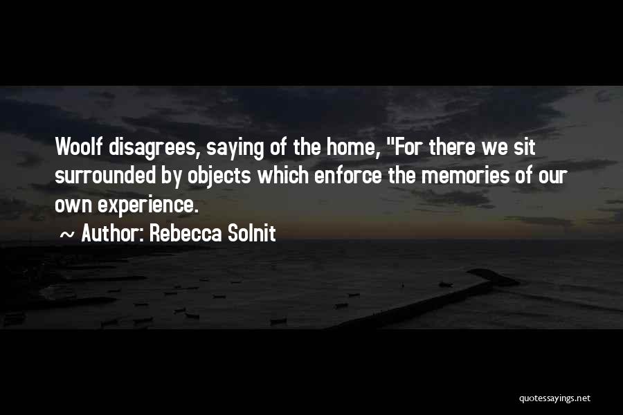 Rebecca Solnit Quotes: Woolf Disagrees, Saying Of The Home, For There We Sit Surrounded By Objects Which Enforce The Memories Of Our Own