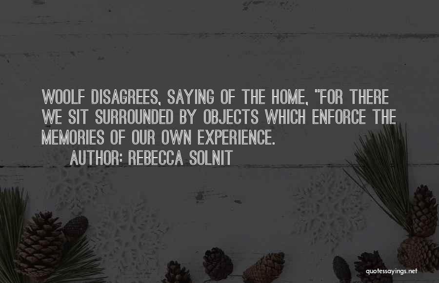 Rebecca Solnit Quotes: Woolf Disagrees, Saying Of The Home, For There We Sit Surrounded By Objects Which Enforce The Memories Of Our Own