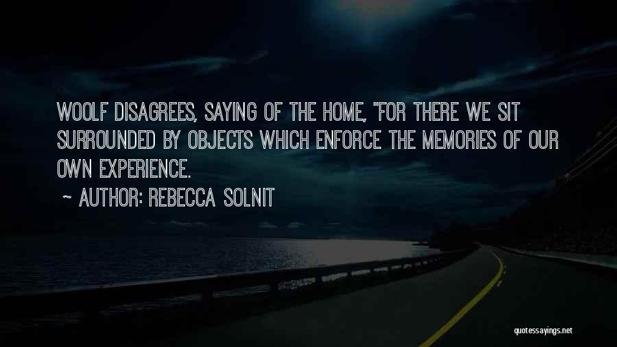 Rebecca Solnit Quotes: Woolf Disagrees, Saying Of The Home, For There We Sit Surrounded By Objects Which Enforce The Memories Of Our Own