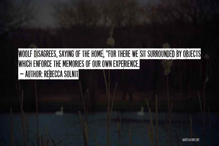 Rebecca Solnit Quotes: Woolf Disagrees, Saying Of The Home, For There We Sit Surrounded By Objects Which Enforce The Memories Of Our Own