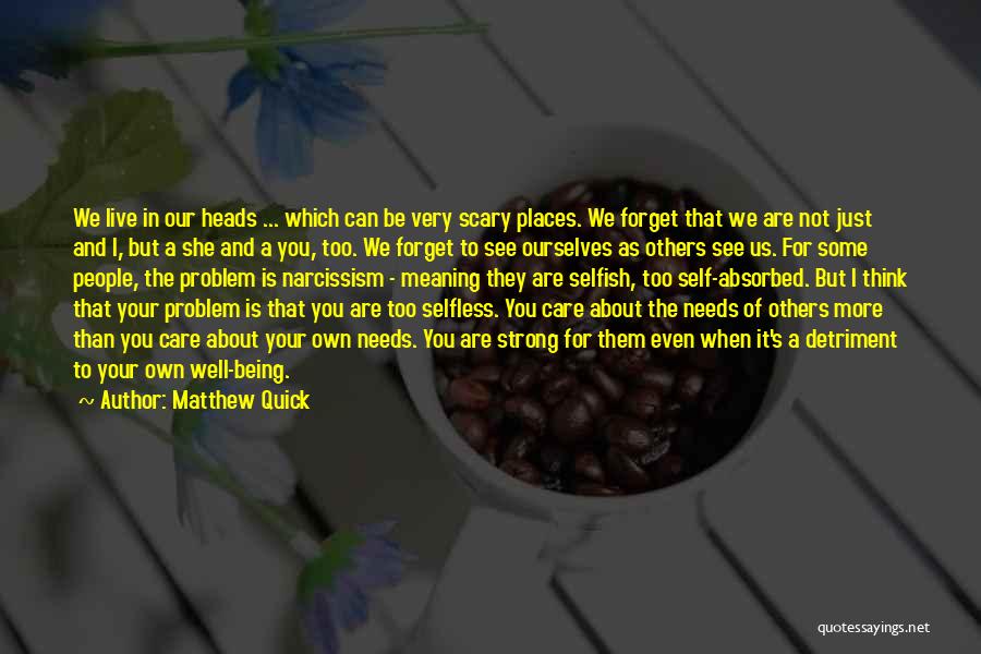 Matthew Quick Quotes: We Live In Our Heads ... Which Can Be Very Scary Places. We Forget That We Are Not Just And