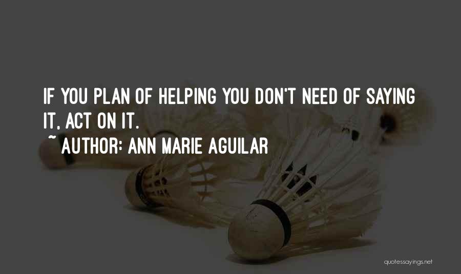 Ann Marie Aguilar Quotes: If You Plan Of Helping You Don't Need Of Saying It, Act On It.