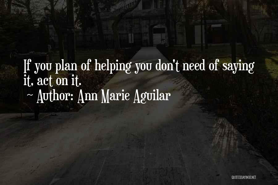 Ann Marie Aguilar Quotes: If You Plan Of Helping You Don't Need Of Saying It, Act On It.