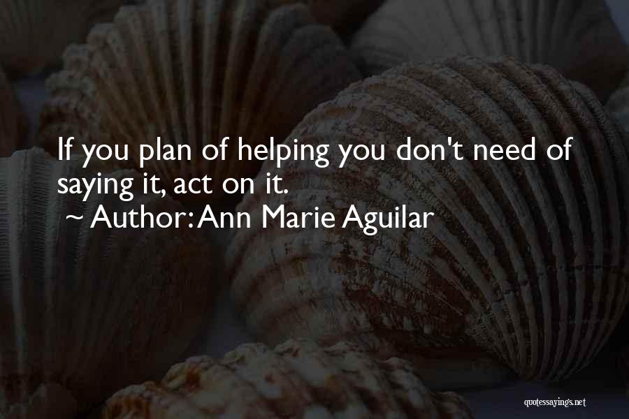 Ann Marie Aguilar Quotes: If You Plan Of Helping You Don't Need Of Saying It, Act On It.