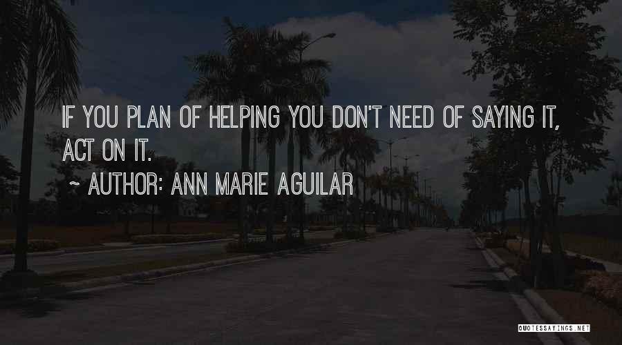 Ann Marie Aguilar Quotes: If You Plan Of Helping You Don't Need Of Saying It, Act On It.