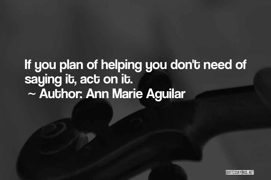 Ann Marie Aguilar Quotes: If You Plan Of Helping You Don't Need Of Saying It, Act On It.