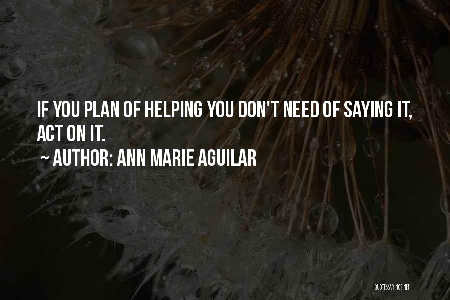 Ann Marie Aguilar Quotes: If You Plan Of Helping You Don't Need Of Saying It, Act On It.