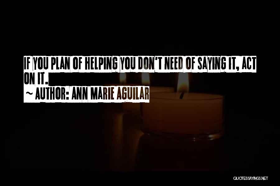 Ann Marie Aguilar Quotes: If You Plan Of Helping You Don't Need Of Saying It, Act On It.