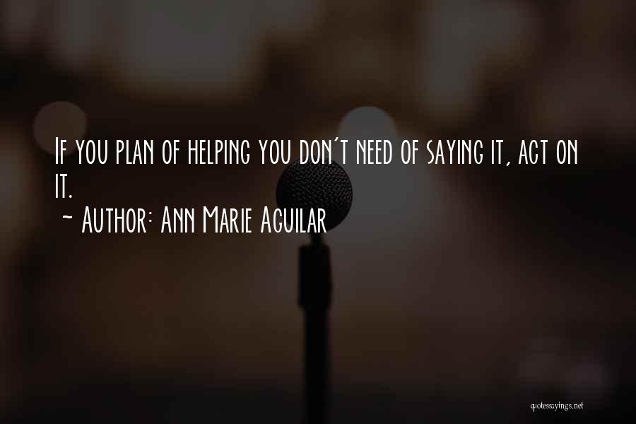 Ann Marie Aguilar Quotes: If You Plan Of Helping You Don't Need Of Saying It, Act On It.
