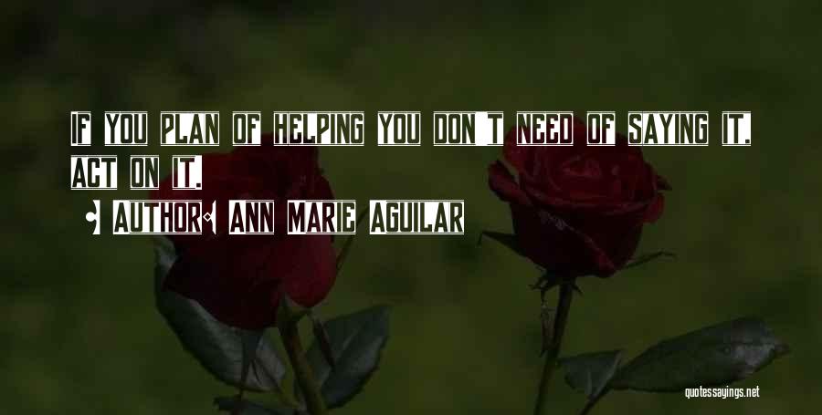 Ann Marie Aguilar Quotes: If You Plan Of Helping You Don't Need Of Saying It, Act On It.