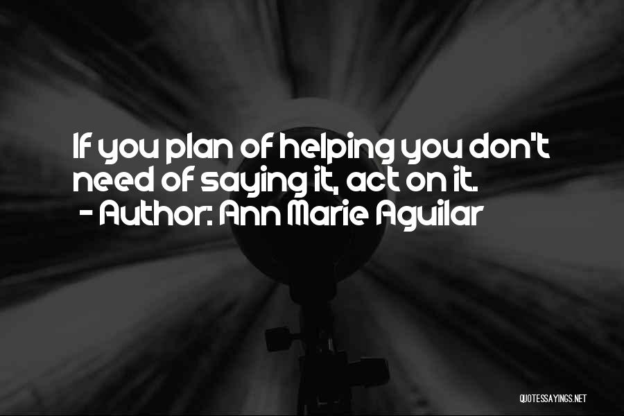 Ann Marie Aguilar Quotes: If You Plan Of Helping You Don't Need Of Saying It, Act On It.