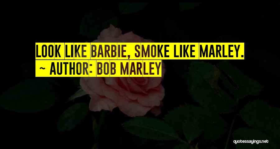 Bob Marley Quotes: Look Like Barbie, Smoke Like Marley.