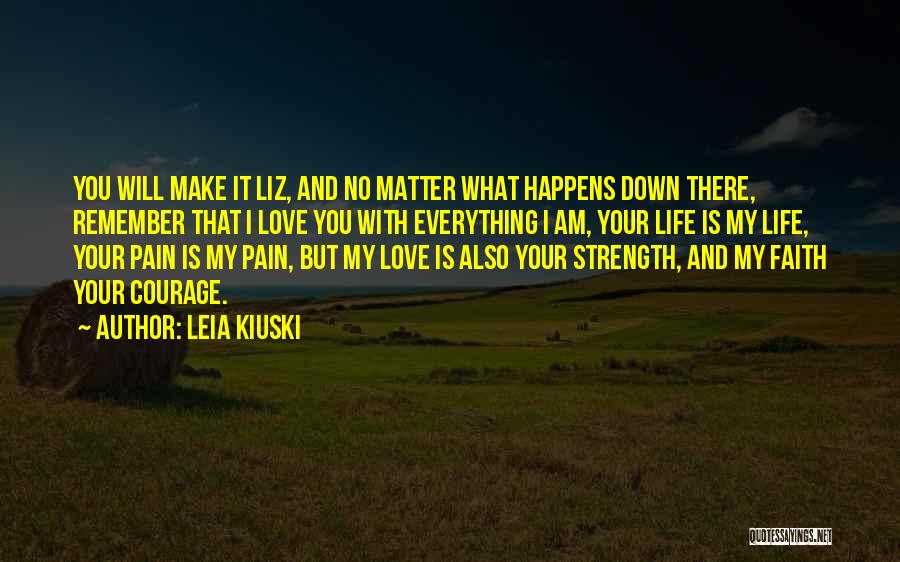 Leia Kiuski Quotes: You Will Make It Liz, And No Matter What Happens Down There, Remember That I Love You With Everything I