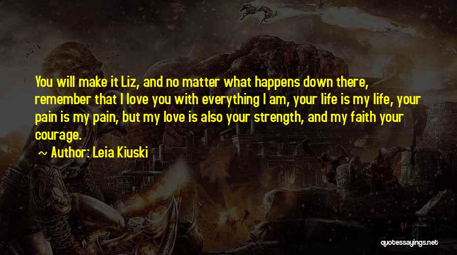 Leia Kiuski Quotes: You Will Make It Liz, And No Matter What Happens Down There, Remember That I Love You With Everything I