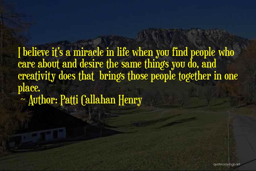 Patti Callahan Henry Quotes: I Believe It's A Miracle In Life When You Find People Who Care About And Desire The Same Things You