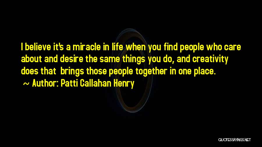 Patti Callahan Henry Quotes: I Believe It's A Miracle In Life When You Find People Who Care About And Desire The Same Things You