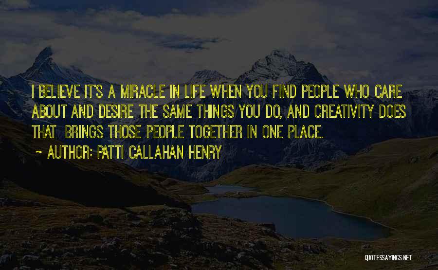 Patti Callahan Henry Quotes: I Believe It's A Miracle In Life When You Find People Who Care About And Desire The Same Things You