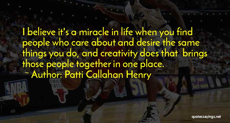 Patti Callahan Henry Quotes: I Believe It's A Miracle In Life When You Find People Who Care About And Desire The Same Things You