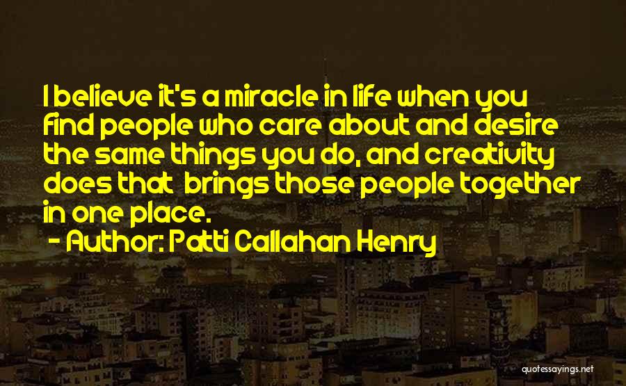 Patti Callahan Henry Quotes: I Believe It's A Miracle In Life When You Find People Who Care About And Desire The Same Things You